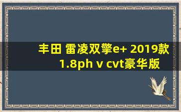 丰田 雷凌双擎e+ 2019款 1.8ph v cvt豪华版